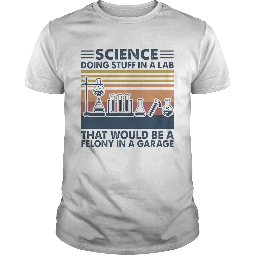 Science Doing Stuff In A Lab That Would Be A Felony In A Garage Vintage shirt