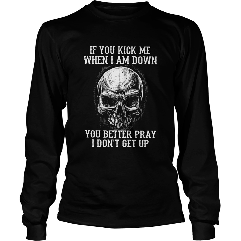 Skull If You Kick Me When I Am Down You Better Pray I Dont Get Up Long Sleeve