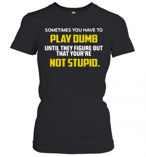 Sometimes You Have To Play Dumb Until They Figure Out That Your'Re Not Stupid T-Shirt Classic Women's T-shirt