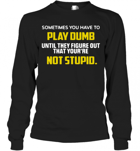 Sometimes You Have To Play Dumb Until They Figure Out That Your'Re Not Stupid T-Shirt Long Sleeved T-shirt 