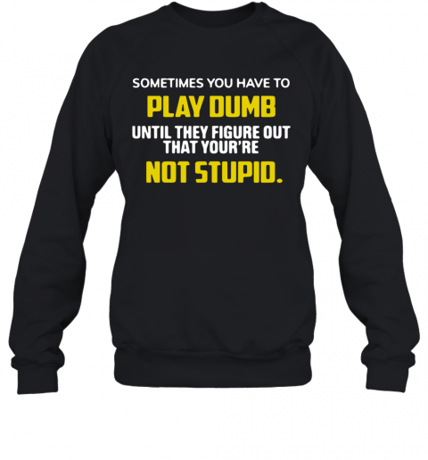 Sometimes You Have To Play Dumb Until They Figure Out That Your'Re Not Stupid T-Shirt Unisex Sweatshirt