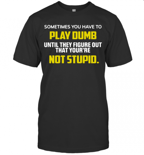 Sometimes You Have To Play Dumb Until They Figure Out That Your'Re Not Stupid T-Shirt