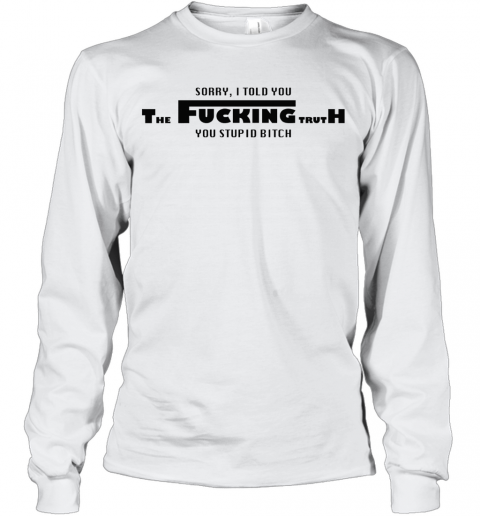 Sorry I Told You The Fucking Truth You Stupid Bitch T-Shirt Long Sleeved T-shirt 