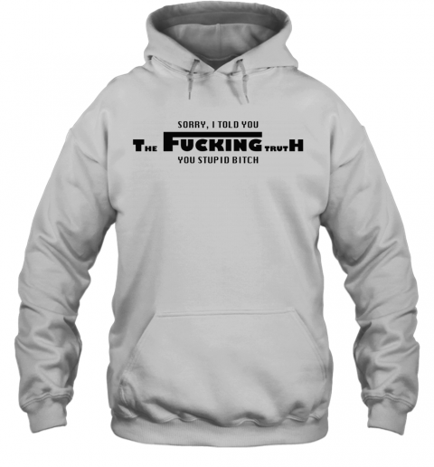 Sorry I Told You The Fucking Truth You Stupid Bitch T-Shirt Unisex Hoodie