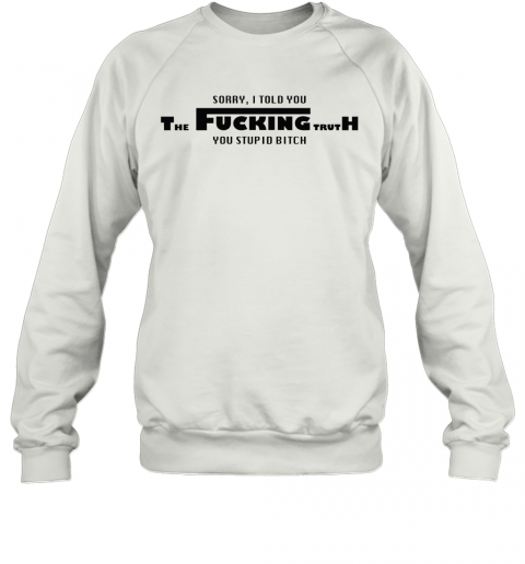 Sorry I Told You The Fucking Truth You Stupid Bitch T-Shirt Unisex Sweatshirt