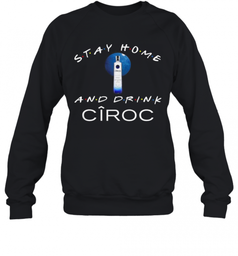 Stay Home And Drink Ciroc T-Shirt Unisex Sweatshirt