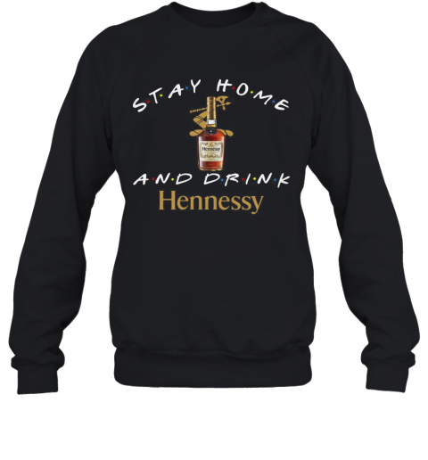 Stay Home And Drink Hennessy T-Shirt Unisex Sweatshirt