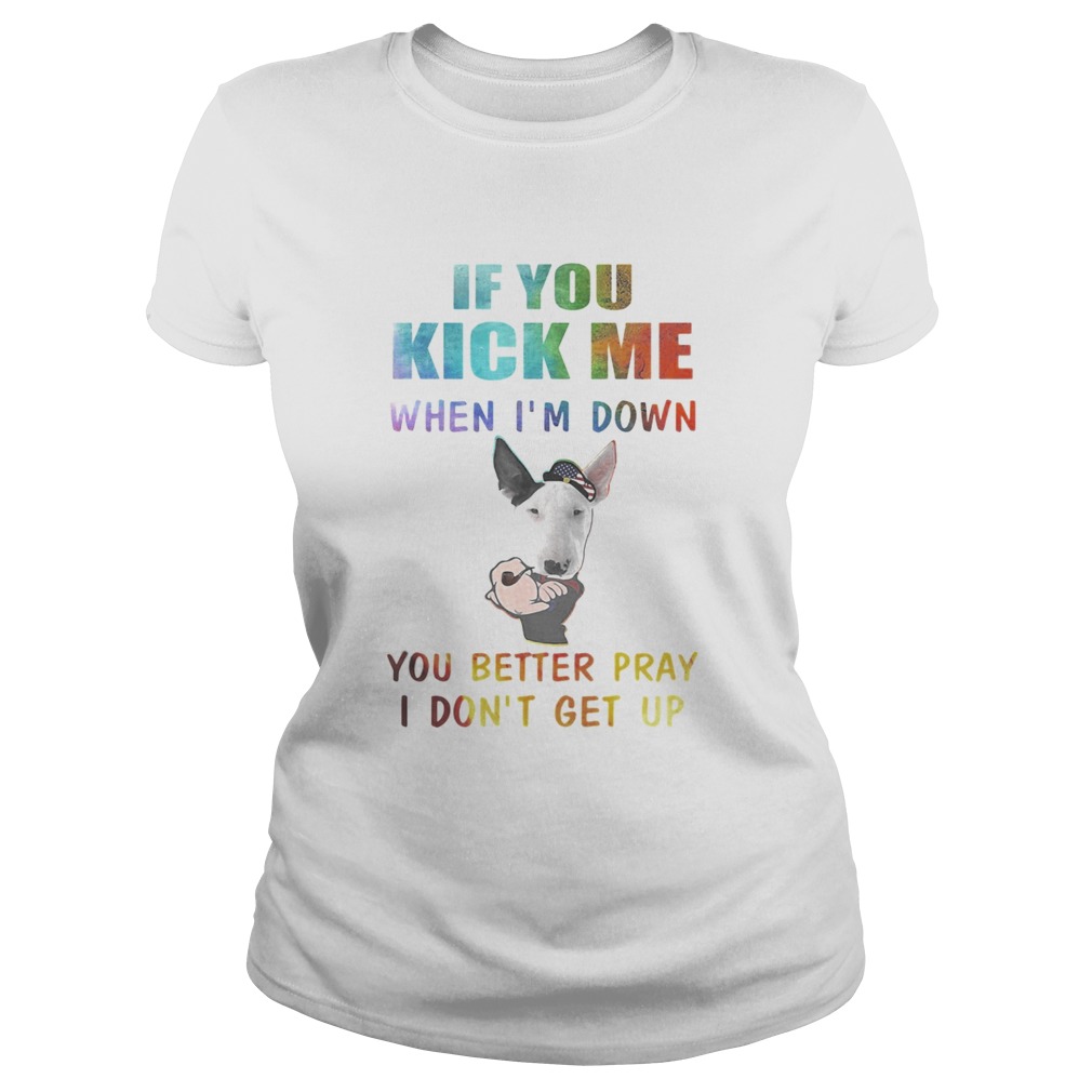Strong Bull Terrier if you kick me when Im down you better pray I dont get up Classic Ladies