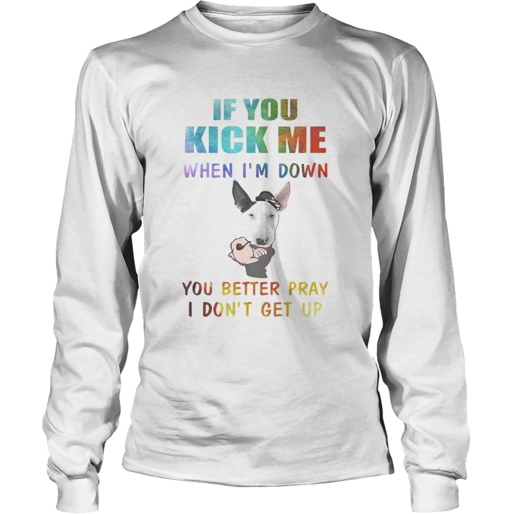 Strong Bull Terrier if you kick me when Im down you better pray I dont get up Long Sleeve