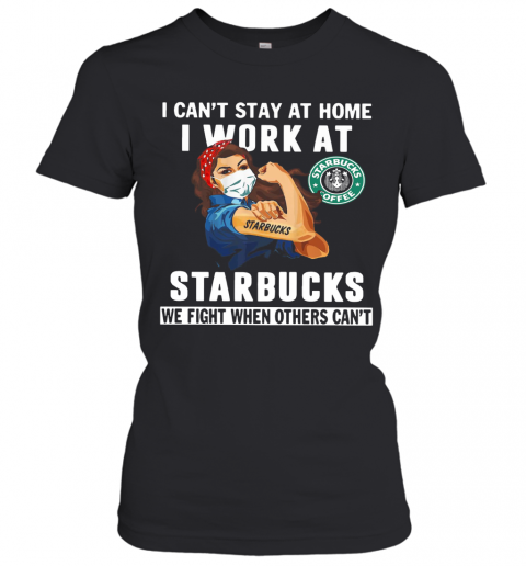 Strong Woman Face Mask I Can'T Stay At Home I Work At Starbucks We Fight When Others Can'T T-Shirt Classic Women's T-shirt