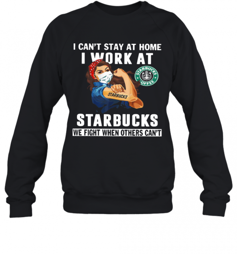 Strong Woman Face Mask I Can'T Stay At Home I Work At Starbucks We Fight When Others Can'T T-Shirt Unisex Sweatshirt