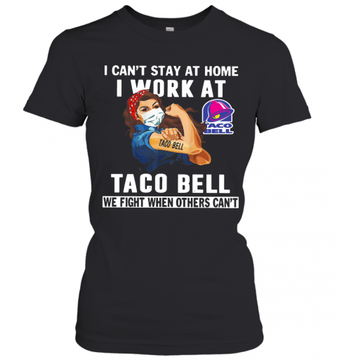 Strong Woman Face Mask I Can'T Stay At Home I Work At Taco Bell We Fight When Others Can'T T-Shirt Classic Women's T-shirt