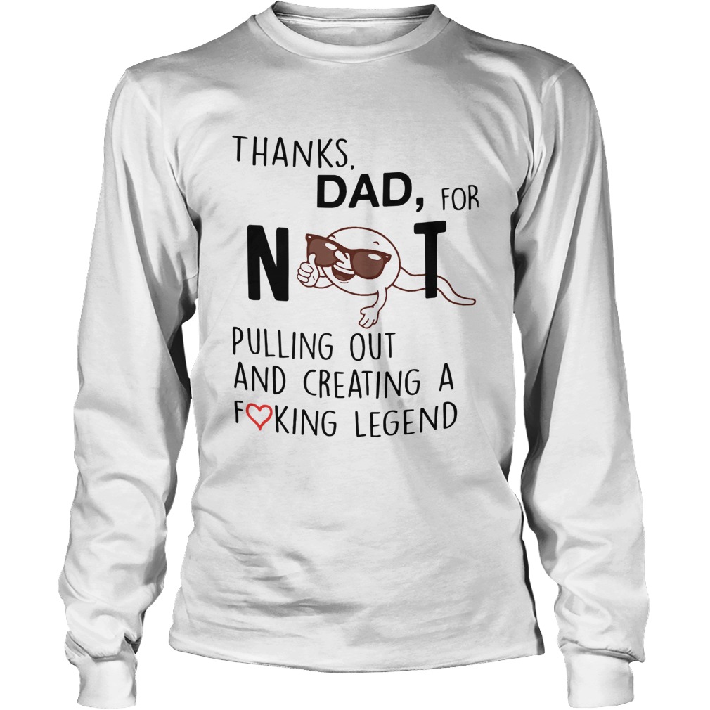 Thanks Dad For Not Pulling Out And Creating A Fucking Legend Long Sleeve