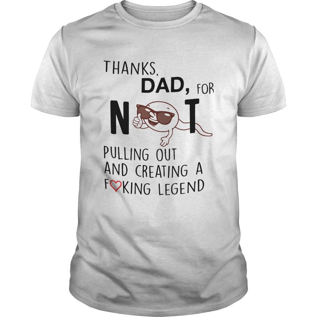 Thanks Dad For Not Pulling Out And Creating A Fucking Legend shirt