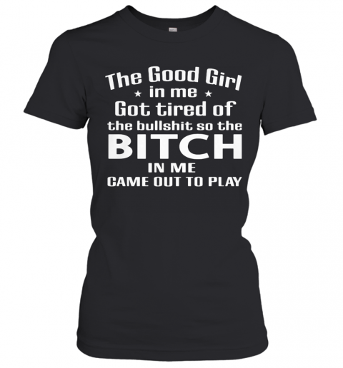 The Good Girl In Me Got Tired Of The Bullshit So The Bitch In Me Game Out To Play T-Shirt Classic Women's T-shirt