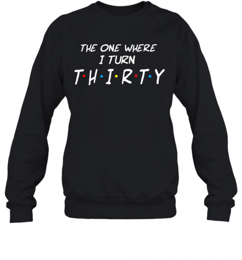 The One Where I Turn Thirty T-Shirt Unisex Sweatshirt