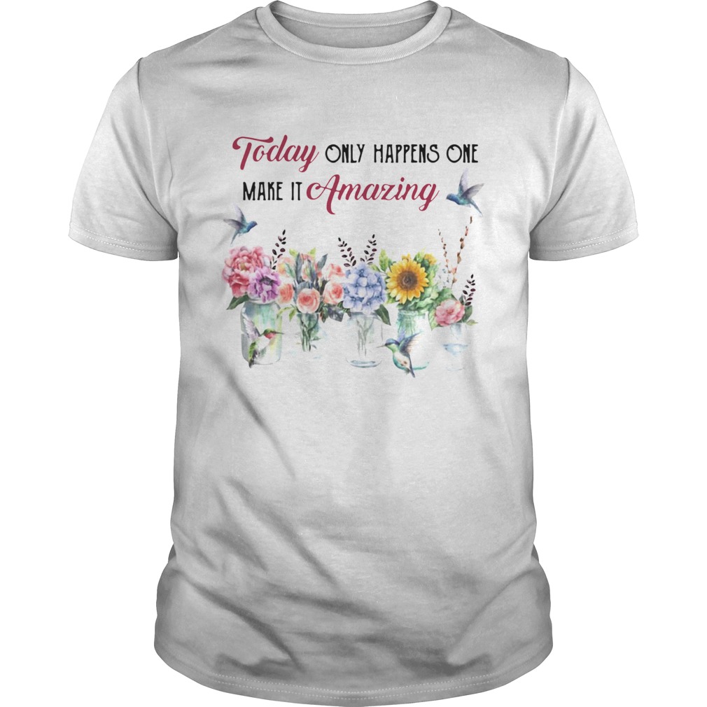 Today Only Happens One Make It Amazing Flower shirt