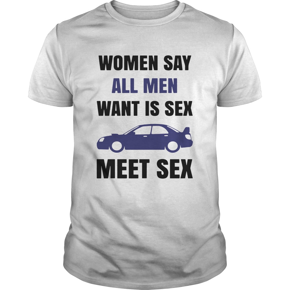 Women Say All Men Want Is Sex Car Meet Sex shirt