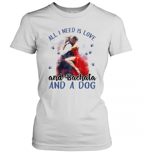 Womens All I Need Is Love And Bachata And A Dog T-Shirt Classic Women's T-shirt
