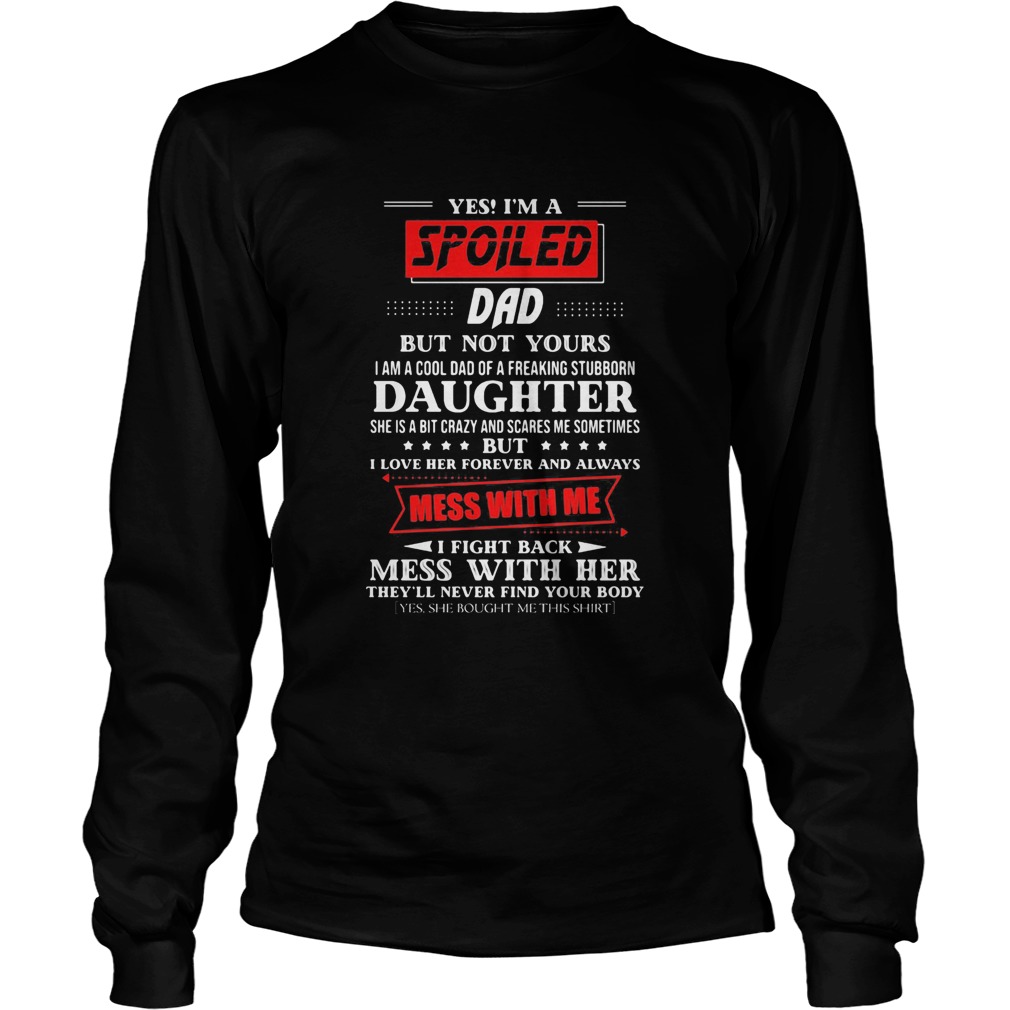 Yes im a spoiled dad but not yours i am a cool dad of a freaking stubborn daughter Long Sleeve