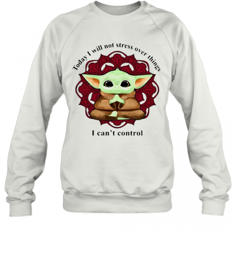 Yoga Chill Baby Yoda Today I Will Not Stress Over Things I Can'T Control T-Shirt Unisex Sweatshirt