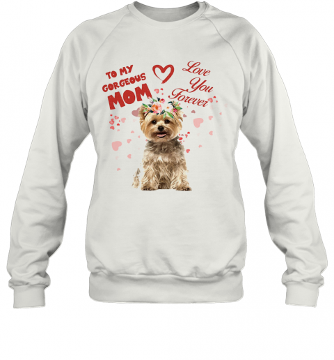 Yorkshire Terrier To My Gorgeous Mom Love You Forever Flower T-Shirt Unisex Sweatshirt