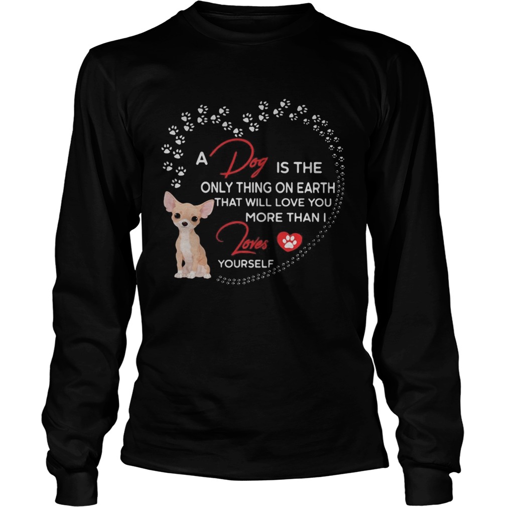 A dog is the only thing on earth that will love you more than I loves chihuahua Long Sleeve