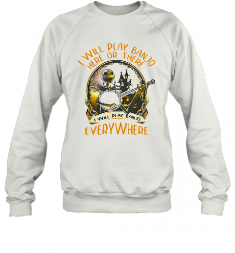 Ack Skellington I Will Play Banjo Here Or There I Will Play Banjo Everywhere T-Shirt Unisex Sweatshirt
