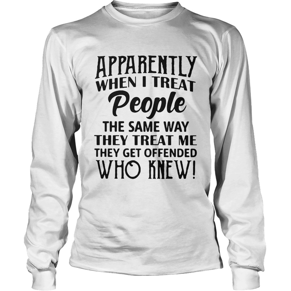 Apparently when I treat people the same way they treat me they get offended Long Sleeve