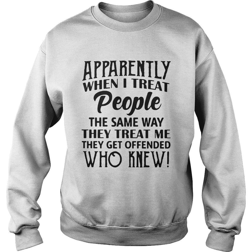 Apparently when I treat people the same way they treat me they get offended Sweatshirt