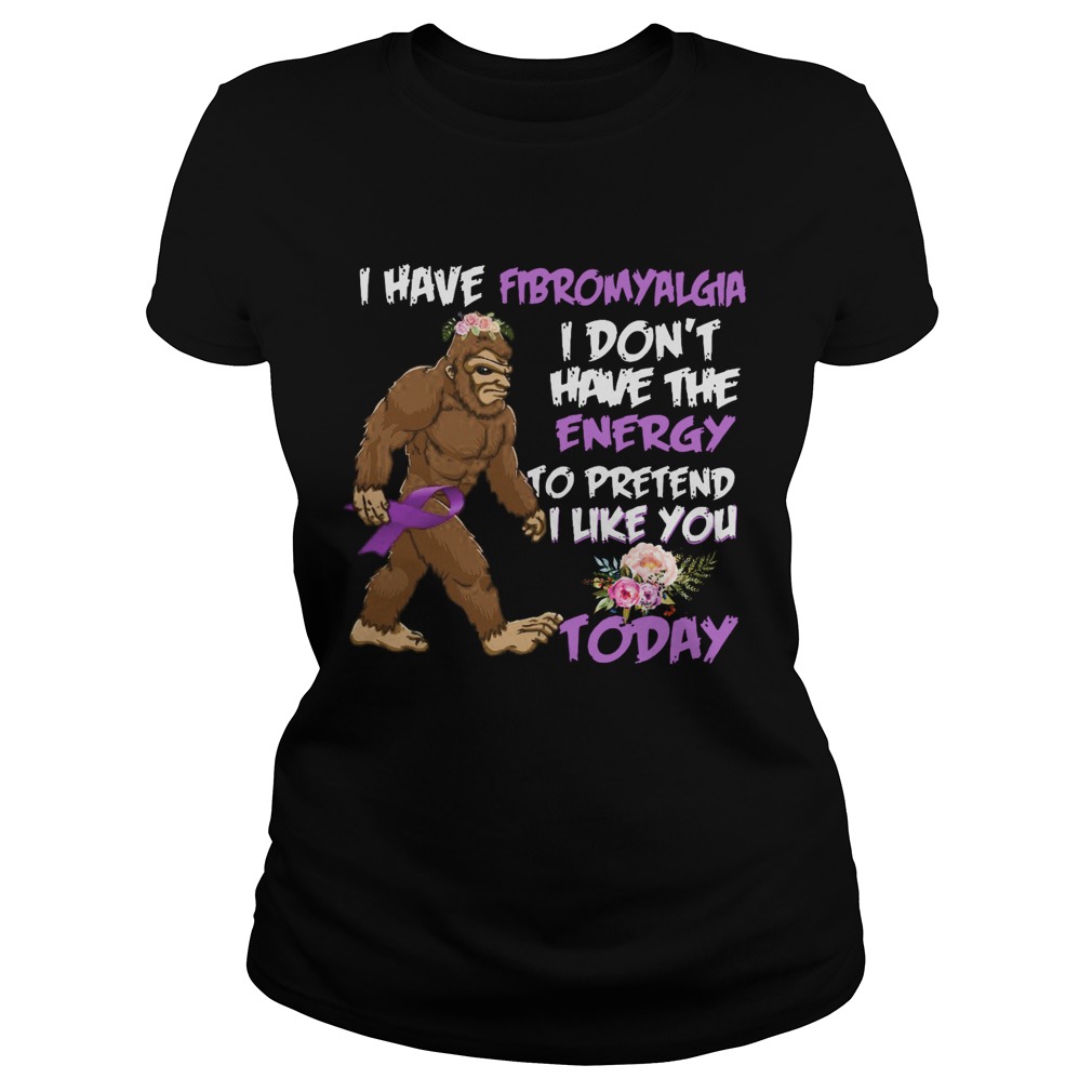 Bigfoot I Have Fibromyalgia I Dont Have The Energy To Pretend I Like You Today Classic Ladies