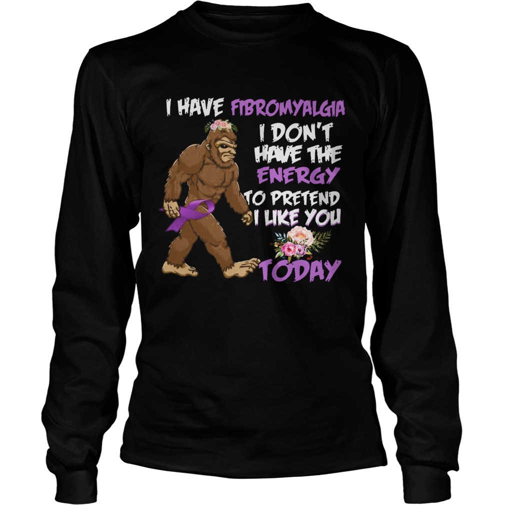 Bigfoot I Have Fibromyalgia I Dont Have The Energy To Pretend I Like You Today Long Sleeve