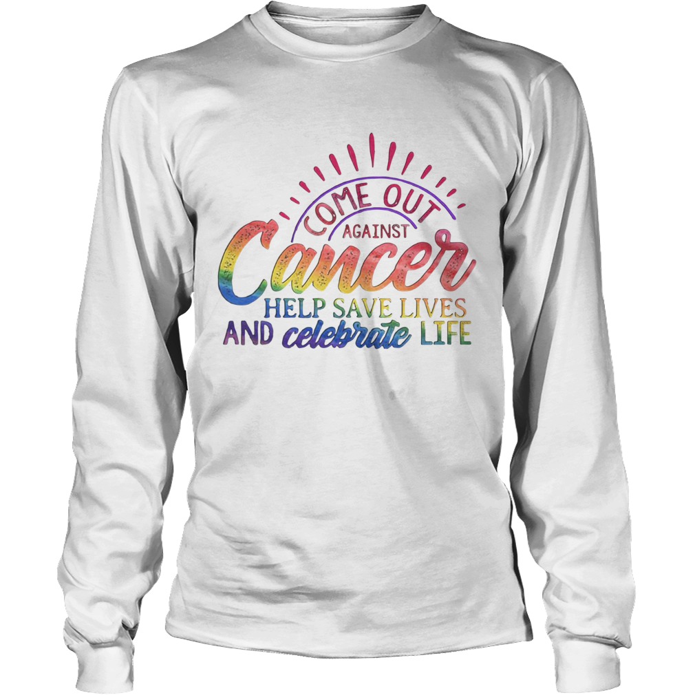 Come Out Aginst Cancer Help Save Lives And Celebrate Life LGBT Long Sleeve
