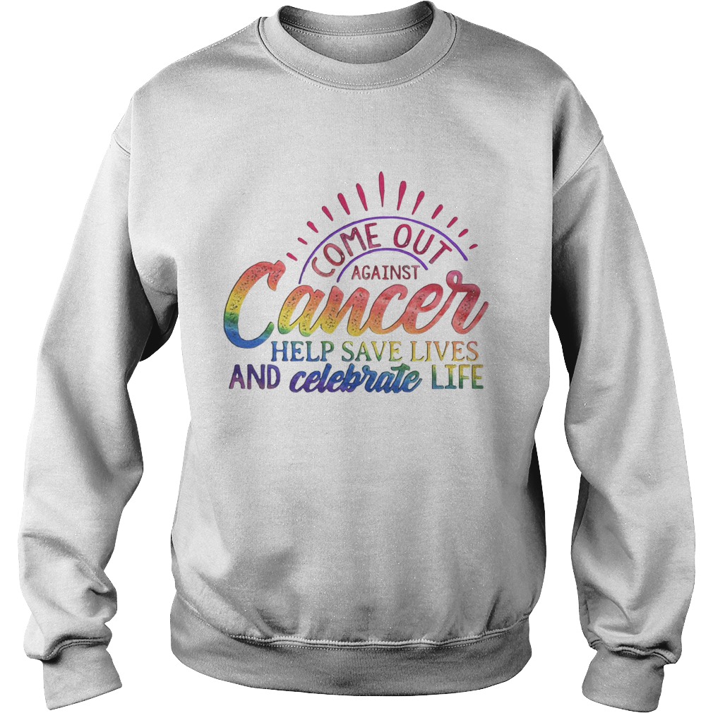 Come Out Aginst Cancer Help Save Lives And Celebrate Life LGBT Sweatshirt