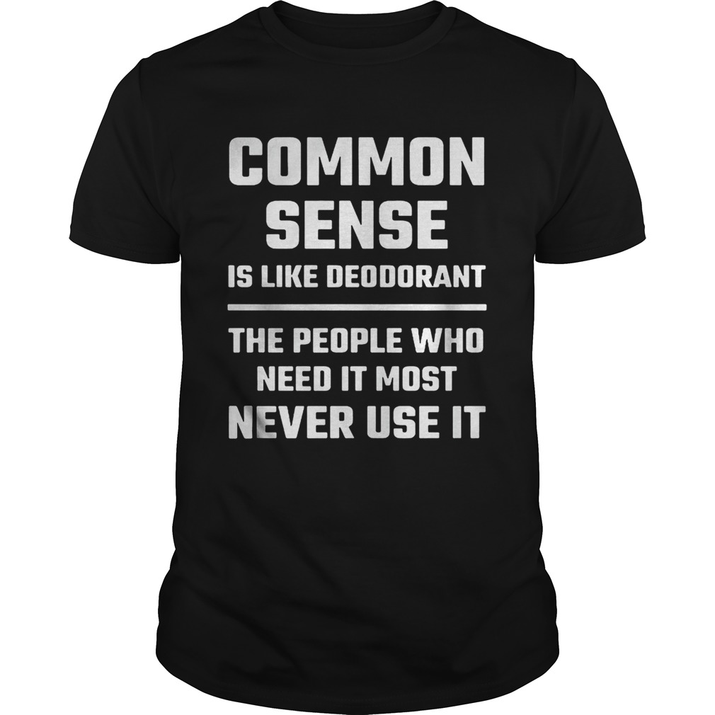 Common sense is like deodorant the people who need it most never use it shirt