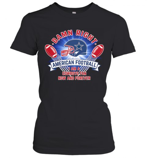 Damn Right American Football I Am A Dallas Cowboys Fan Now And Forever T-Shirt Classic Women's T-shirt