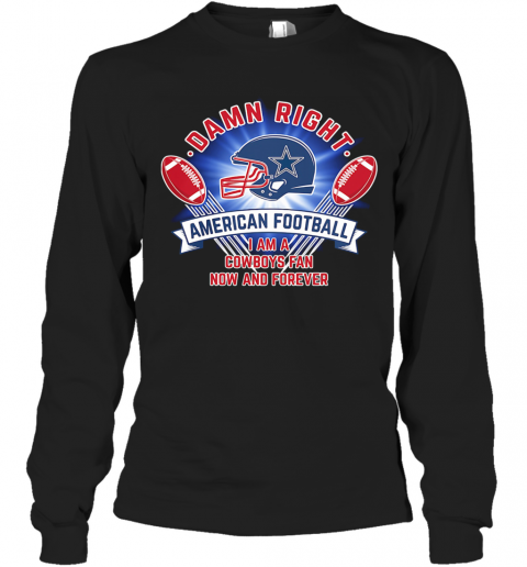 Damn Right American Football I Am A Dallas Cowboys Fan Now And Forever T-Shirt Long Sleeved T-shirt 