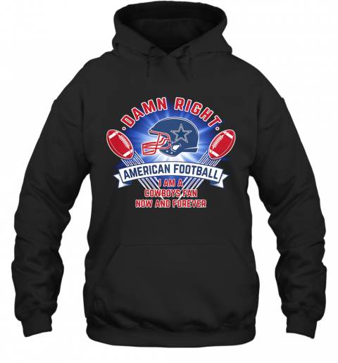 Damn Right American Football I Am A Dallas Cowboys Fan Now And Forever T-Shirt Unisex Hoodie