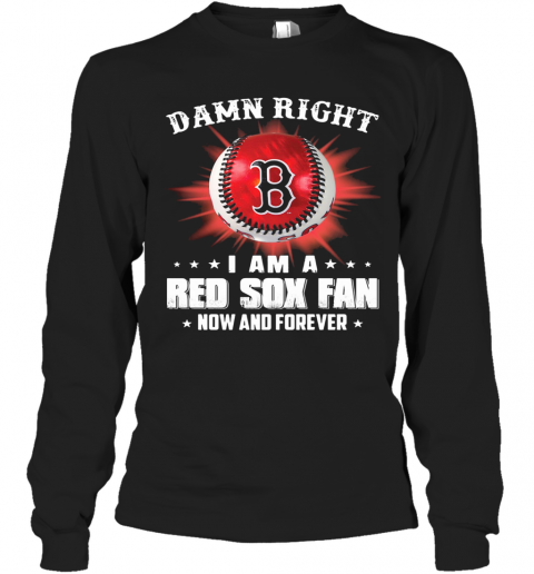 Damn Right I Am A Boston Red Sox Fan Now And Forever Stars T-Shirt Long Sleeved T-shirt 