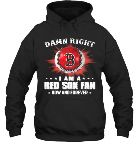 Damn Right I Am A Boston Red Sox Fan Now And Forever Stars T-Shirt Unisex Hoodie