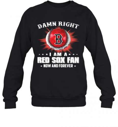 Damn Right I Am A Boston Red Sox Fan Now And Forever Stars T-Shirt Unisex Sweatshirt