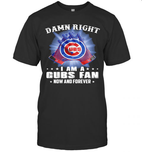 Damn Right I Am A Chicago Cubs Fan Now And Forever Stars T-Shirt