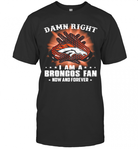Damn Right I Am A Denver Broncos Fan Now And Forever Stars T-Shirt