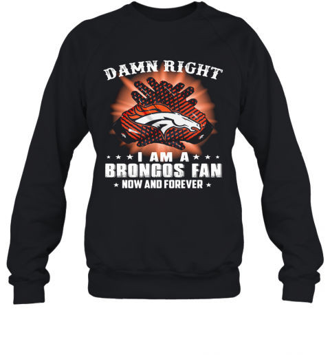 Damn Right I Am A Denver Broncos Fan Now And Forever Stars T-Shirt Unisex Sweatshirt