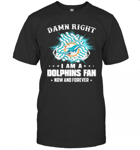 Damn Right I Am A Dolphins Fan Now And Forever T-Shirt