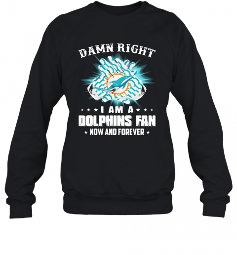 Damn Right I Am A Dolphins Fan Now And Forever T-Shirt Unisex Sweatshirt