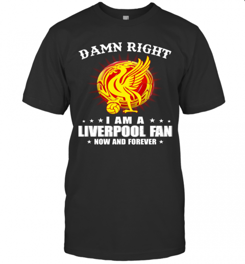 Damn Right I Am A Liverpooh Fan Now And Forever T-Shirt