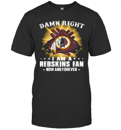Damn Right I Am A Washington Redskins Fan Now And Forever Stars T-Shirt
