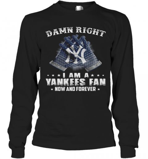 Damn Right I Am A Yankees Fan Now And Forever T-Shirt Long Sleeved T-shirt 