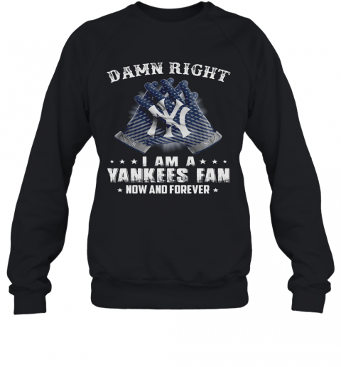 Damn Right I Am A Yankees Fan Now And Forever T-Shirt Unisex Sweatshirt